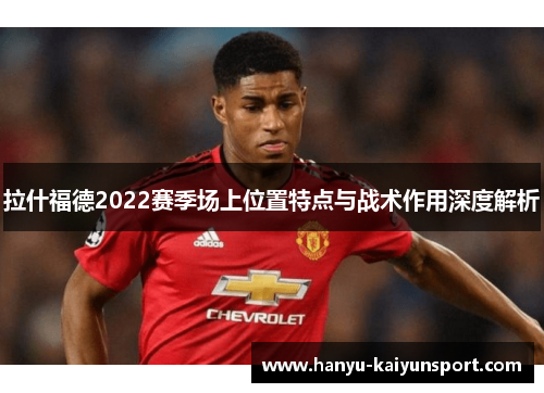 拉什福德2022赛季场上位置特点与战术作用深度解析