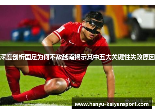 深度剖析国足为何不敌越南揭示其中五大关键性失败原因