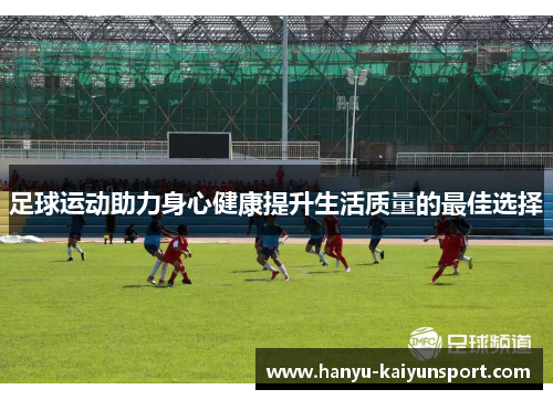 足球运动助力身心健康提升生活质量的最佳选择