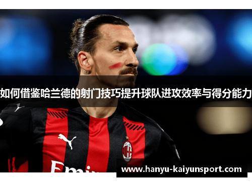 如何借鉴哈兰德的射门技巧提升球队进攻效率与得分能力