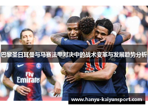 巴黎圣日耳曼与马赛法甲对决中的战术变革与发展趋势分析