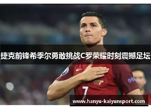 捷克前锋希季尔勇敢挑战C罗荣耀时刻震撼足坛