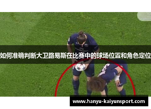 如何准确判断大卫路易斯在比赛中的球场位置和角色定位