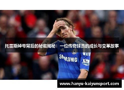 托雷斯绰号背后的秘密揭秘：一位传奇球员的成长与变革故事