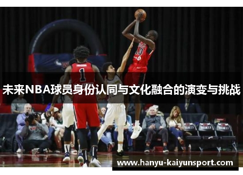 未来NBA球员身份认同与文化融合的演变与挑战