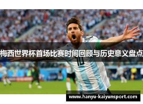 梅西世界杯首场比赛时间回顾与历史意义盘点