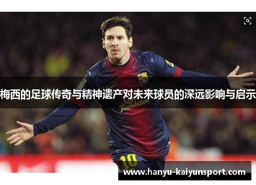 梅西的足球传奇与精神遗产对未来球员的深远影响与启示 梅西的足球传奇与精神遗产对未来球员的深远影响与启示