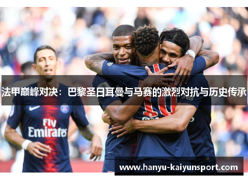 法甲巅峰对决:巴黎圣日耳曼与马赛的激烈对抗与历史传承 法甲巅峰对决:巴黎圣日耳曼与马赛的激烈对抗与历史传承
