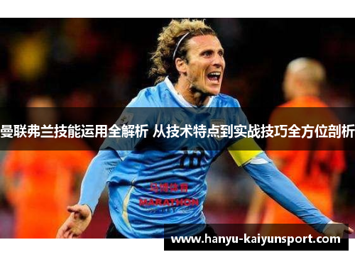 曼联弗兰技能运用全解析 从技术特点到实战技巧全方位剖析 曼联弗兰技能运用全解析 从技术特点到实战技巧全方位剖析