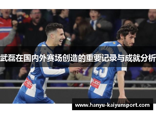 武磊在国内外赛场创造的重要记录与成就分析