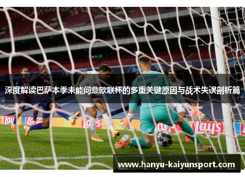 深度解读巴萨本季未能问鼎欧联杯的多重关键原因与战术失误剖析篇 深度解读巴萨本季未能问鼎欧联杯的多重关键原因与战术失误剖析篇