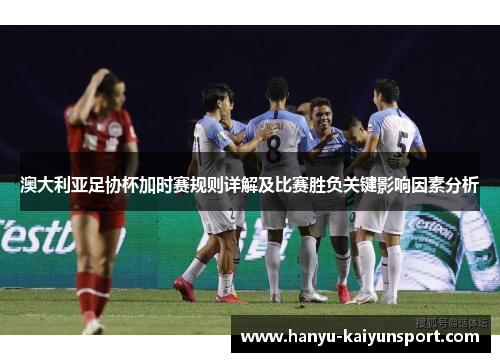 澳大利亚足协杯加时赛规则详解及比赛胜负关键影响因素分析 澳大利亚足协杯加时赛规则详解及比赛胜负关键影响因素分析