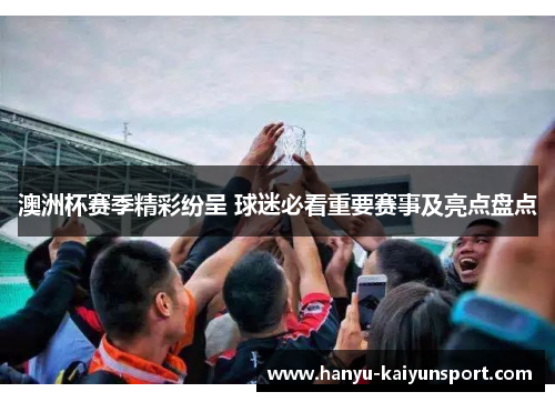 澳洲杯赛季精彩纷呈 球迷必看重要赛事及亮点盘点 澳洲杯赛季精彩纷呈 球迷必看重要赛事及亮点盘点