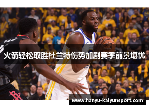 火箭轻松取胜杜兰特伤势加剧赛季前景堪忧