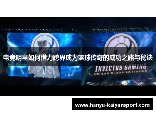 电竞明星如何借力跨界成为篮球传奇的成功之路与秘诀 电竞明星如何借力跨界成为篮球传奇的成功之路与秘诀