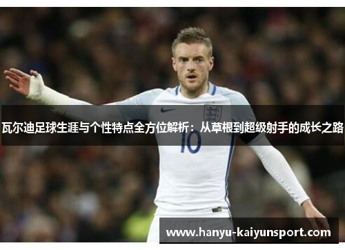 瓦尔迪足球生涯与个性特点全方位解析:从草根到超级射手的成长之路 瓦尔迪足球生涯与个性特点全方位解析:从草根到超级射手的成长之路