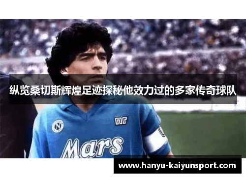 纵览桑切斯辉煌足迹探秘他效力过的多家传奇球队 纵览桑切斯辉煌足迹探秘他效力过的多家传奇球队
