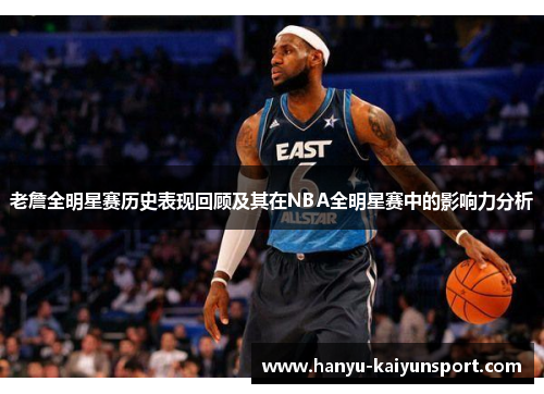 老詹全明星赛历史表现回顾及其在NBA全明星赛中的影响力分析