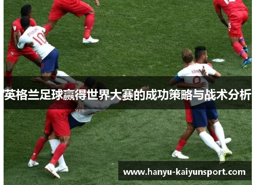 英格兰足球赢得世界大赛的成功策略与战术分析 英格兰足球赢得世界大赛的成功策略与战术分析