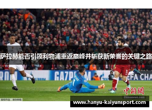 萨拉赫能否引领利物浦重返巅峰并斩获新荣誉的关键之路 萨拉赫能否引领利物浦重返巅峰并斩获新荣誉的关键之路
