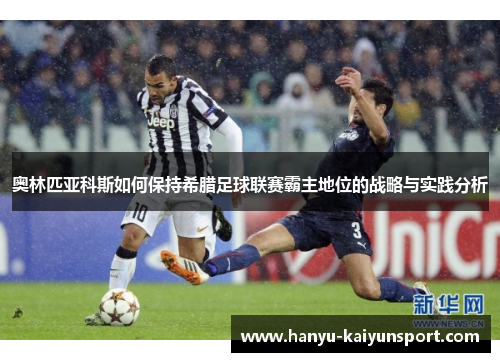 奥林匹亚科斯如何保持希腊足球联赛霸主地位的战略与实践分析 奥林匹亚科斯如何保持希腊足球联赛霸主地位的战略与实践分析