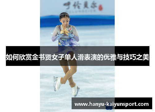 如何欣赏金书贤女子单人滑表演的优雅与技巧之美