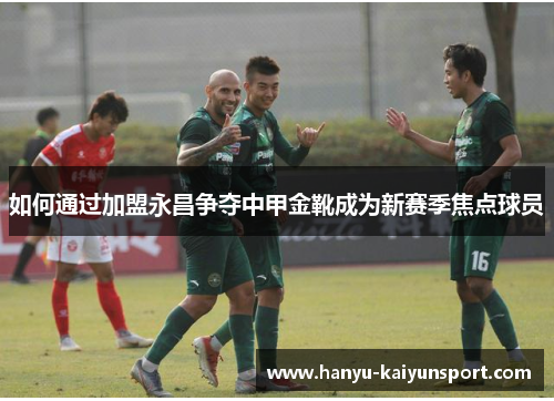 如何通过加盟永昌争夺中甲金靴成为新赛季焦点球员