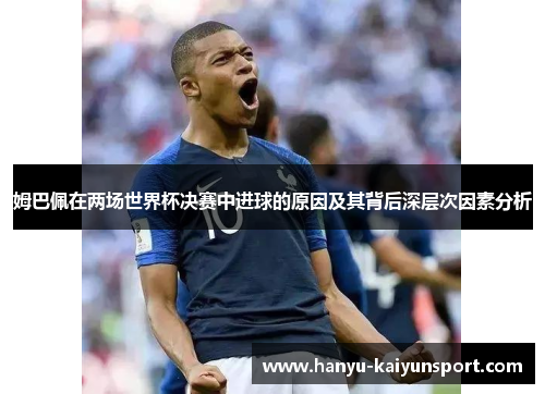 姆巴佩在两场世界杯决赛中进球的原因及其背后深层次因素分析 姆巴佩在两场世界杯决赛中进球的原因及其背后深层次因素分析