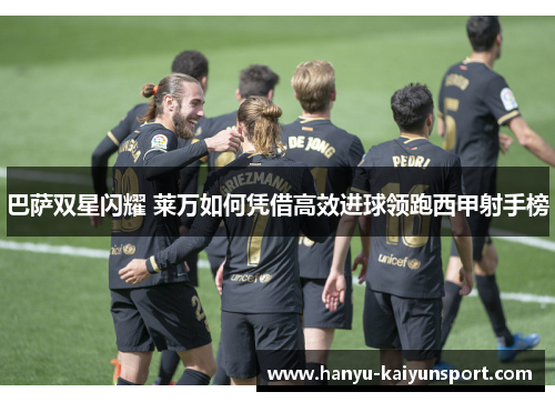 巴萨双星闪耀 莱万如何凭借高效进球领跑西甲射手榜 巴萨双星闪耀 莱万如何凭借高效进球领跑西甲射手榜