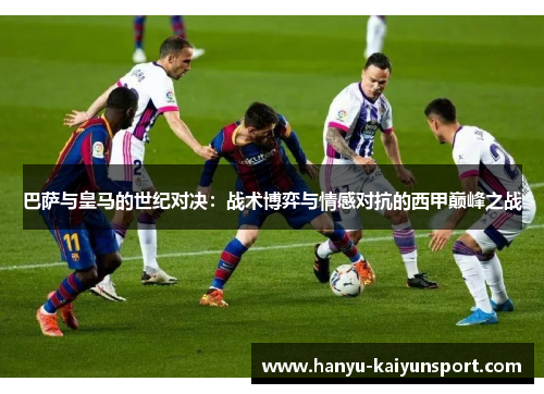 巴萨与皇马的世纪对决：战术博弈与情感对抗的西甲巅峰之战