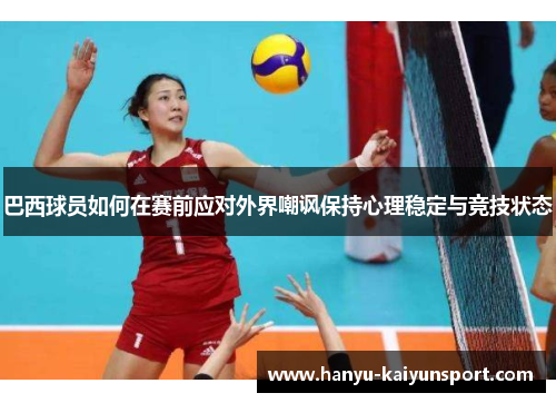 巴西球员如何在赛前应对外界嘲讽保持心理稳定与竞技状态 巴西球员如何在赛前应对外界嘲讽保持心理稳定与竞技状态