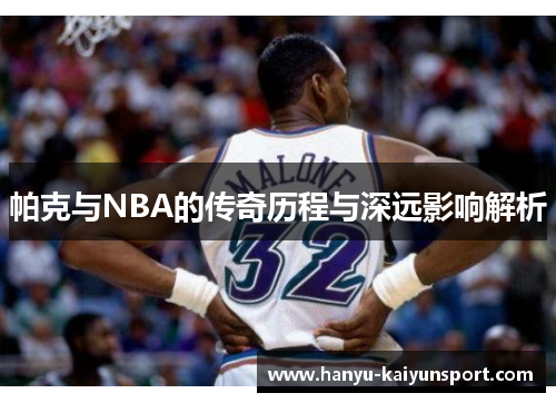 帕克与NBA的传奇历程与深远影响解析 帕克与NBA的传奇历程与深远影响解析