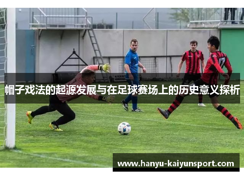 帽子戏法的起源发展与在足球赛场上的历史意义探析