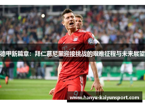 德甲新篇章:拜仁慕尼黑迎接挑战的艰难征程与未来展望 德甲新篇章:拜仁慕尼黑迎接挑战的艰难征程与未来展望