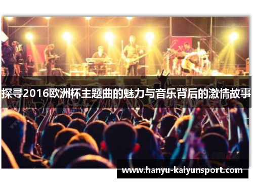 探寻2016欧洲杯主题曲的魅力与音乐背后的激情故事 探寻2016欧洲杯主题曲的魅力与音乐背后的激情故事