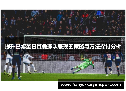 提升巴黎圣日耳曼球队表现的策略与方法探讨分析 提升巴黎圣日耳曼球队表现的策略与方法探讨分析