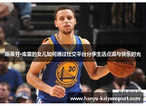 斯蒂芬·库里的女儿如何通过社交平台分享生活点滴与快乐时光 斯蒂芬·库里的女儿如何通过社交平台分享生活点滴与快乐时光