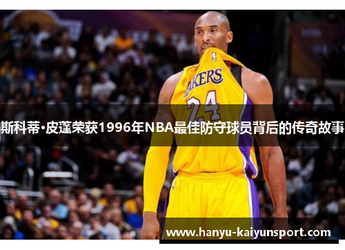 斯科蒂·皮蓬荣获1996年NBA最佳防守球员背后的传奇故事