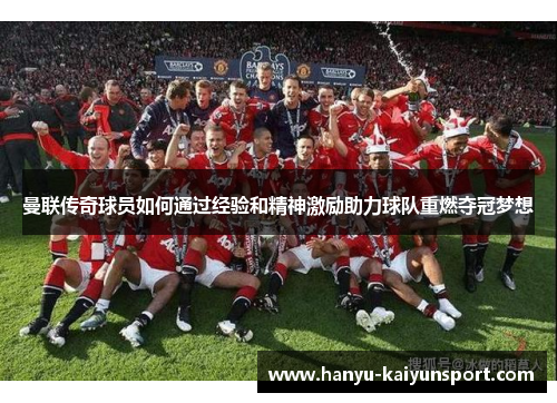 曼联传奇球员如何通过经验和精神激励助力球队重燃夺冠梦想