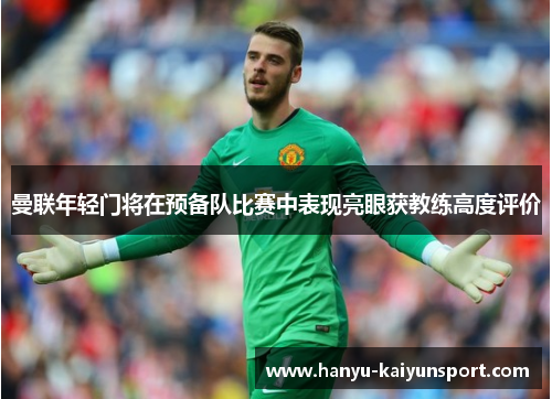 曼联年轻门将在预备队比赛中表现亮眼获教练高度评价 曼联年轻门将在预备队比赛中表现亮眼获教练高度评价