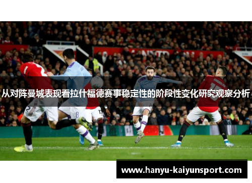 从对阵曼城表现看拉什福德赛事稳定性的阶段性变化研究观察分析 从对阵曼城表现看拉什福德赛事稳定性的阶段性变化研究观察分析