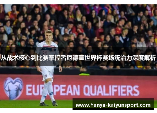 从战术核心到比赛掌控者厄德高世界杯赛场统治力深度解析 从战术核心到比赛掌控者厄德高世界杯赛场统治力深度解析