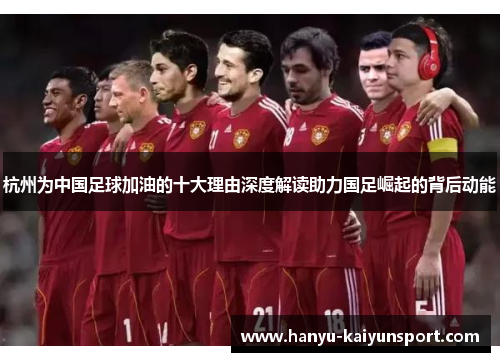 杭州为中国足球加油的十大理由深度解读助力国足崛起的背后动能 杭州为中国足球加油的十大理由深度解读助力国足崛起的背后动能