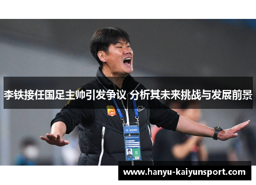 李铁接任国足主帅引发争议 分析其未来挑战与发展前景 李铁接任国足主帅引发争议 分析其未来挑战与发展前景