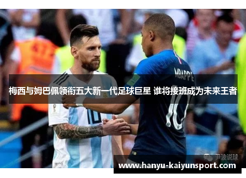 梅西与姆巴佩领衔五大新一代足球巨星 谁将接班成为未来王者 梅西与姆巴佩领衔五大新一代足球巨星 谁将接班成为未来王者