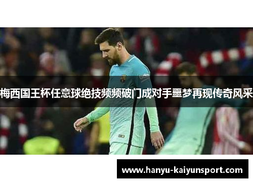 梅西国王杯任意球绝技频频破门成对手噩梦再现传奇风采 梅西国王杯任意球绝技频频破门成对手噩梦再现传奇风采