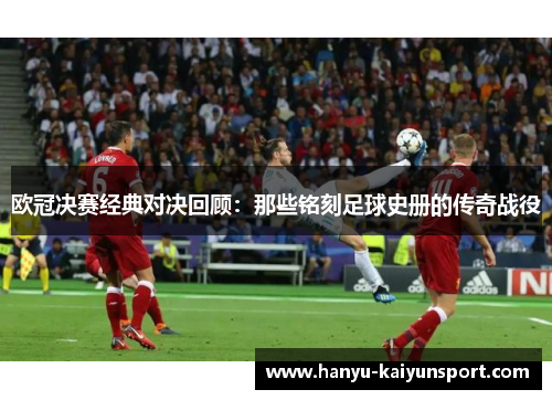 欧冠决赛经典对决回顾:那些铭刻足球史册的传奇战役 欧冠决赛经典对决回顾:那些铭刻足球史册的传奇战役