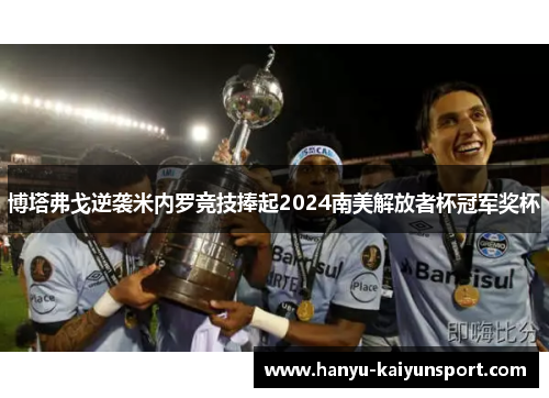 博塔弗戈逆袭米内罗竞技捧起2024南美解放者杯冠军奖杯