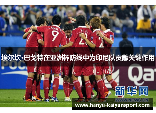 埃尔坎·巴戈特在亚洲杯防线中为印尼队贡献关键作用