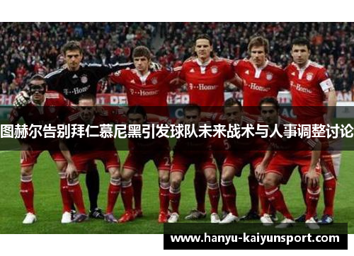 图赫尔告别拜仁慕尼黑引发球队未来战术与人事调整讨论 图赫尔告别拜仁慕尼黑引发球队未来战术与人事调整讨论